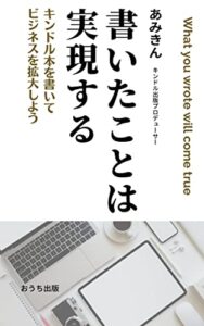 【無料で読める】書いたことは実現する: キンドル本を書いてビジネスを拡大しよう (おうち出版)