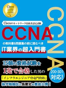 【無料で読める】CCNA （Ciscoのネットワーク技術者認定試験）の教科書&問題集の前に読むべきIT業界の超入門書【CCNA 200-301 対応！】: 15個の資格試験を1発で合格した男の「インフラエンジニア登竜門資格」独学勉強法と黒歴史を徹底公開！ IT業界超入門シリーズ