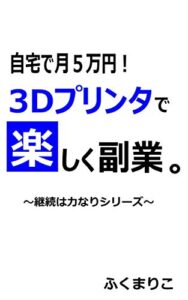 【無料で読める】自宅で月5万円！3Dプリンタで楽しく副業。 継続は力なりシリーズ
