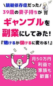 【無料で読める】競艇依存症だった39歳の妻子持ちが『ギャンブルを副業にしてみた！』: 賭けるが儲けるに変わる！【在宅副業】【2020】