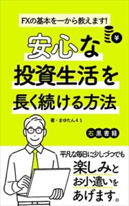 【無料で読める】FXの基本を一から教えます!安心な投資生活を長く続ける方法: FX他投資の経験が15年以上ある筆者からのアドバイス (石黒書籍)
