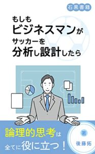 【無料で読める】もしもビジネスマンがサッカーを分析し設計したら: 論理性と合理性を兼ね備えた戦術 (石黒書籍)