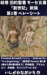 【無料で読める】絵巻 旧約聖書 モーセ五書「創世記」新版第1巻 ベレーシート: Parashat Bereshit בְּרֵאשִׁית ― Hebrew for “in a beginning,”（創世記 Genesis 第1章1節から第6章8節まで）天地創造、アダムとエバ、失楽園、カインとアベル など
