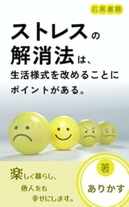 【無料で読める】ストレスの解消法は、日頃の生活様式を改めることにポイントがある。: なぜ、今はストレス解消が大事なのか？ (石黒書籍)