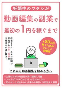 【無料で読める】妊娠中のワタシが動画編集の副業で最初の1円を稼ぐまで: +２０万稼ぐためのかしこい副業術