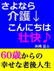 さよなら介護、こんにちは壮快: 60歳からの幸せな老後人生