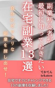 【無料で読める】初心者が最初に知っておきたい「在宅副業１３選」: 自分にピッタリな副業を探し出せ 在宅副業シリーズ (tekaten books)
