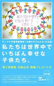 【無料で読める】【電子書籍版】モンゴル児童保護施設「太陽の子どもたち」のお話：私たちは世界中でいちばん幸せな子供たち: ☆電子書籍版出版記念動画プレゼント付☆