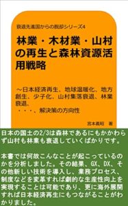 【無料で読める】衰退先進国からの脱却シリーズ4 林業・木材業・山村の再生と森林資源活用戦略 ～日本経済再生、地球温暖化、地方創生、少子化、山村集落衰退、林業衰退、 ・・・、解決策の方向性
