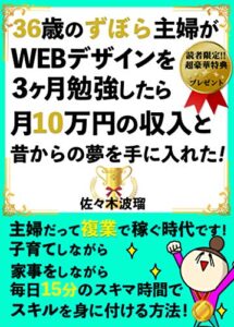 【無料で読める】【読者限定特典付】36歳のずぼら主婦がWEBデザインを3ヶ月勉強したら月10万円と昔からの夢を手に入れた: 【副業】【２０２０最新版】