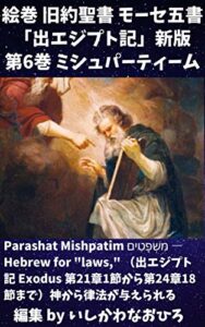 絵巻 旧約聖書 モーセ五書「出エジプト記」新版第6巻 ミシュパーティーム: Parashat Mishpatim מִּשְׁפָּטִים ― Hebrew for “laws,” （出エジプト記 Exodus 第21章1節から第24章18節まで）神から律法が与えられる