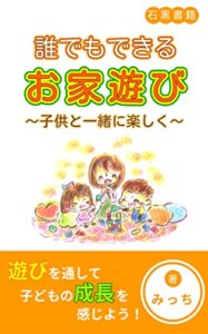 【無料で読める】誰でもできるお家遊び～子供と一緒に楽しく～: あなたは、子どもとどのようにお家時間を過ごしていますか？ (石黒書籍)