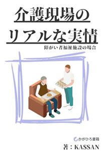【無料で読める】介護現場のリアルな実情: 障がい者福祉施設の場合 (かがひろ書籍)