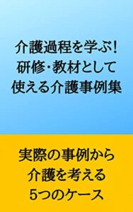 【無料で読める】介護過程を学ぶ！研修・教材として使える介護事例集: 【実際の事例から介護を考える】 (六角ブックス)