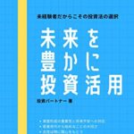 【無料で読める】未来を豊かに投資活用: 未経験者だからこその投資法の選択