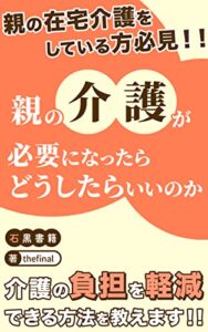 【無料で読める】親の介護が必要になったらどうしたらいいのか: 〜在宅介護に焦点を当てた介護についての疑問・不安を解消します！～ (石黒書籍)