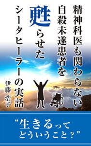 【無料で読める】精神科医も関わらない自殺未遂患者を蘇らせたシータヒーラーの実話: 生きるってどういうこと？