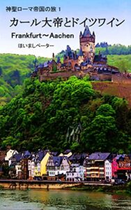 カール大帝とドイツワイン: フランクフルトからアーヘンまで、カール大帝の足跡と、ドイツワインの故郷を巡る旅 神聖ローマ帝国の旅