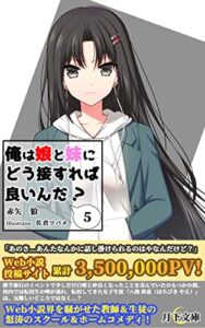 【無料で読める】俺は娘と妹にどう接すれば良いんだ？ ５: 元カノの娘と親の再婚でできた妹の二人と同居することになった教師の俺はどう接すれば良いんだ？【電子書籍限定SS付き】 (月下文庫)