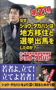 【無料で読める】なぜショウ・タカハシは地方移住と選挙出馬をしたのか？: 〜史上最年少知事選出馬の裏側〜第2翔 ショウ・タカハシの爆熱ブックスシリーズ (ALSTROMERIA Publishing)