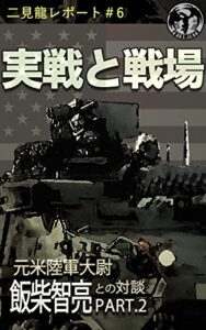 【無料で読める】二見龍レポート＃６ 実戦と戦場-元米陸軍大尉飯柴智亮との対談- Part.2