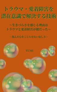 【無料で読める】トラウマ・愛着障害を潜在意識で解決する技術: ～生きづらさを感じる理由はトラウマと愛着障害が鍵だった～＜傷んだ心をこじらせない治し方＞