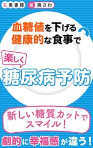 【無料で読める】血糖値を下げる健康的な食事で楽しく糖尿病予防: 劇的に効果がある新しい糖質制限が嬉しい！ (石黒書籍)