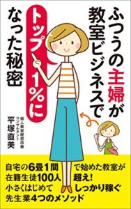 【無料で読める】ふつうの主婦が教室ビジネスでトップ１％になった秘密: 自宅の６畳１間で始めた教室が在籍生徒１００人超え！小さくはじめてしっかり稼ぐ先生業４つのメソッド