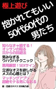【無料で読める】極上遊び！抱かれてもいいと思わせる50代60代の男たち: 知らなきゃ損するオッサンの陥る罠からの回避法