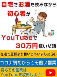 【無料で読める】自宅でお酒を飲みながら初心者がYoutubeで３０万円稼いだ話:初めての副業はYotubeを攻略しよう！【在宅ワーク】【テレワーク】【2020年版】