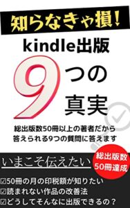 【無料で読める】知らないと損！kindle出版9つの真実【kindle出版ネタ】: 総出版数50冊以上の著者だから 答えられる9つの質問に答えます 【kindle出版副業】 kindleシリーズ