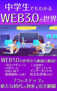 【無料で読める】中学生でもわかるWEB3.0の世界: ブロックチェーン・メタバース・DAO・NFT・仮想通貨ってなに？いま世界で起こっているインターネットの民主化実現とは？WEB1.0の世界から順番に解説！7つのステップで新たな時代の到来を完全網羅【2022年最新版】【web3】【DAO】【投資】【高校受験】【中学生】【一般投資読み物】