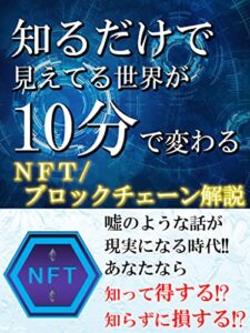 【無料で読める】NFT/ブロックチェーン知るだけで見えてる世界が10分で変わる！NFT ブロックチェーン解説: NFT ブロックチェーン 嘘のような話が現実になる時代！あなたなら知って得する!?知らずに損する!?