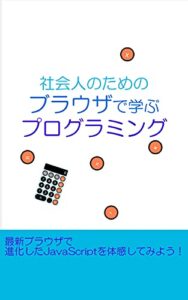 【無料で読める】社会人のためのブラウザで学ぶプログラミング: 最新ブラウザで進化したJavaScriptを体感してみよう