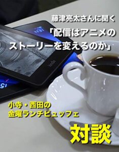 【無料で読める】藤津亮太さんに聞く「配信はアニメのストーリーを変えるのか」: 小寺・西田の「金曜ランチビュッフェ」対談シリーズ