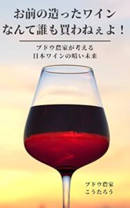 【無料で読める】お前の造ったワインなんて誰も買わねぇよ！: ブドウ農家が考える日本ワインの暗い未来