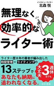 【無料で読める】無理なく効率的なライター術: 週休３日でも大丈夫 時間管理×ライティングの13ステップであなたも納期に追われなくなる。 (コトカエブックス)