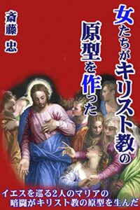【無料で読める】女たちがキリスト教の原型を作った: その原動力は“羊の牧者(マグダラ)”の異名をとるイエスの“伴侶”マリアと母マリアとの暗闘にあった。／ 女性７使徒とは？ 並び立つ２つの教団伝承とは？ ペテロらを含まない原12使徒のリストとは？ すべては隠され封印されてしまった――