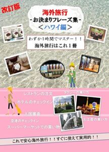 【無料で読める】改訂版「海外旅行-お決まりフレーズ集-＜ハワイ編＞」すぐに使えて実用的！！ 海外旅行はこれ1冊！！: 「海外旅行 お決まりフレーズ」では、海外旅行で使える表現を場面ごとに掲載しており、空港のチェックイン、入国審査、タクシーの乗り方、ホテルのチェックイン、レストランの注文、スーパーマーケットでの買い物やお土産の買い方など7つの状況をたった1時間で学習することが出来ます。定番フレーズを厳しています。