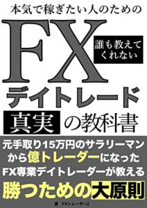 【無料で読める】本気で稼ぎたい人のためのFXデイトレード誰も教えてくれない真実の教科書: 元手取り15万円のサラリーマンから億トレーダーになったFX専業デイトレーダーが教える勝つための大原則