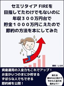【無料で読める】セミリタイア FIREを目指してたわけでもないのに年収３００万円台で貯金１０００万円こえたので節約の方法を本にしてみた: 資産運用の入金力もこれでアップ お金がいつのまにか貯まるずぼらな人でもできる節約術を公開！ FIREセミリタイア節約シリーズ