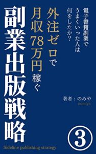 【無料で読める】外注ゼロで月収78万円稼ぐ副業出版戦略: 電子書籍副業でうまくいった人は何をしたか？を徹底解説 副業実績者シリーズ