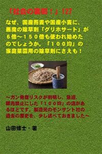 【無料で読める】「社会の裏側！」127……なぜ、国産蕎麦や国産小麦に、悪魔の除草剤「グリホサート」が６倍～１５０倍も使われ始めたのでしょうか。「１００均」の家庭菜園用の除草剤にさえも！: ガン発症リスクが判明し、急遽、販売禁止にした「１００均」の店があるほどです。製造元のモンサント社の過去の歴史を、少し述べておきました