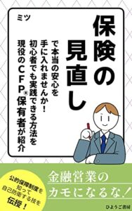 【無料で読める】保険の見直しで本当の安心を手に入れませんか！初心者でも実践できる方法を現役のＣＦＰ®保有者が紹介: お得な公的保障を知って金融営業から自分と家庭を守れ (ひようご書房)