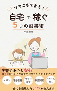 【無料で読める】ママでもできる！自宅で稼ぐ５つの副業術: ブログ、電子書籍、サロン運営、教室開業、得意なスキルを売る、全てを経験したプロが教えるガイドブック