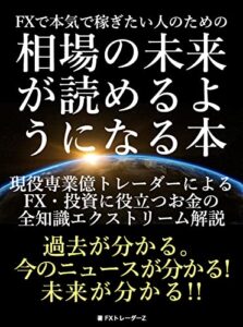 【無料で読める】FXで本気で稼ぎたい人のための相場の未来が読めるようになる本: 現役専業億トレーダーによるFX・投資に役立つお金の全知識エクストリーム解説