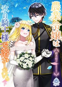 【無料で読める】農業令嬢は氷の騎士様を溶かしたい。（下） (エンジェライト文庫)