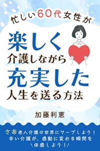 【無料で読める】忙しい60代女性が、楽しく介護しながら充実した人生を送る方法 : さあ老人介護の世界にワープしよう！ 辛い介護が、感動に変わる瞬間を体感しよう！ 在宅介護