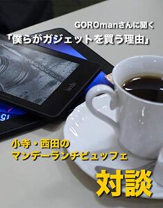 【無料で読める】GOROmanさんに聞く「僕らがガジェットを買う理由」 (小寺・西田の「マンデーランチビュッフェ」対談シリーズ)