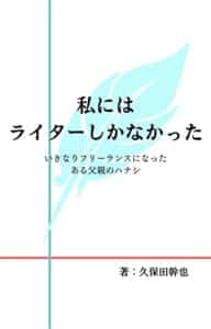 【無料で読める】私にはライターしかなかった: いきなりフリーランスになったある父親のハナシ